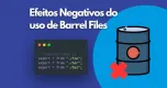Efeitos Negativos do uso de Barrel Files
